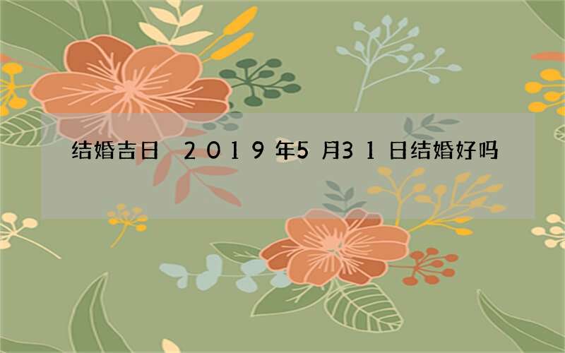 结婚吉日 2019年5月31日结婚好吗